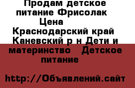 Продам детское питание Фрисолак › Цена ­ 200 - Краснодарский край, Каневский р-н Дети и материнство » Детское питание   